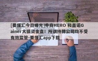 [要懂汇今日曝光]券商HERO 和盖诺Gainer大搞资金盘！所谓持牌公司均不受有效监管-要懂汇app下载