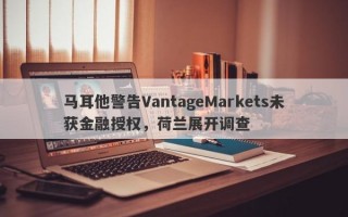 马耳他警告VantageMarkets未获金融授权，荷兰展开调查