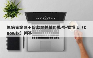 恒信贵金属不给出金并禁用账号-要懂汇（knowfx）问答