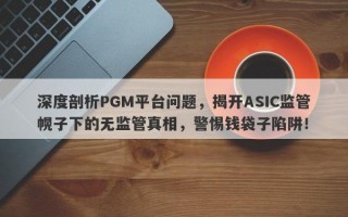 深度剖析PGM平台问题，揭开ASIC监管幌子下的无监管真相，警惕钱袋子陷阱！