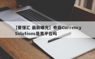 【要懂汇 最新曝光】券商Currency Solutions是黑平台吗
