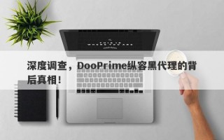 深度调查，DooPrime纵容黑代理的背后真相！