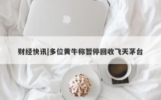 财经快讯|多位黄牛称暂停回收飞天茅台