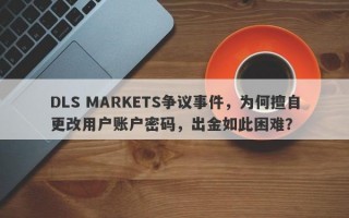 DLS MARKETS争议事件，为何擅自更改用户账户密码，出金如此困难？