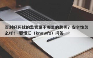 百利好环球的监管属于哪里的牌照？安全性怎么样？-要懂汇（knowfx）问答