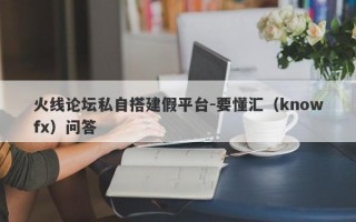 火线论坛私自搭建假平台-要懂汇（knowfx）问答