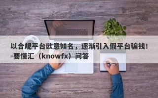 以合规平台欧意知名，逐渐引入假平台骗钱！-要懂汇（knowfx）问答