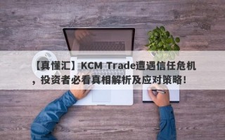 【真懂汇】KCM Trade遭遇信任危机，投资者必看真相解析及应对策略！