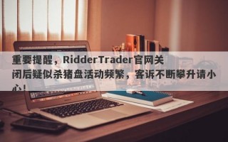 重要提醒，RidderTrader官网关闭后疑似杀猪盘活动频繁，客诉不断攀升请小心！