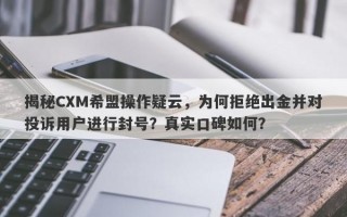 揭秘CXM希盟操作疑云，为何拒绝出金并对投诉用户进行封号？真实口碑如何？