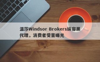 温莎Windsor Brokers纵容黑代理，消费者受害曝光