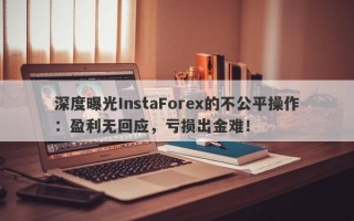 深度曝光InstaForex的不公平操作：盈利无回应，亏损出金难！