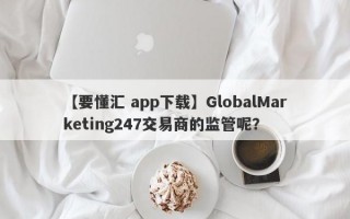 【要懂汇 app下载】GlobalMarketing247交易商的监管呢？
