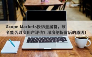 Scope Markets投诉量居首，改名能否改变用户评价？深度剖析背后的原因！