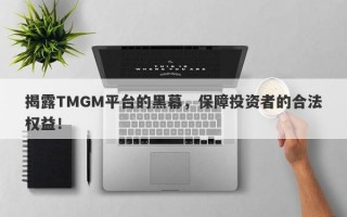 揭露TMGM平台的黑幕，保障投资者的合法权益！