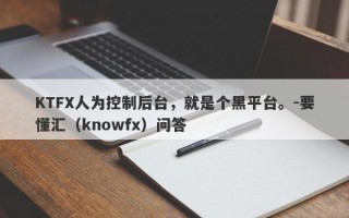 KTFX人为控制后台，就是个黑平台。-要懂汇（knowfx）问答