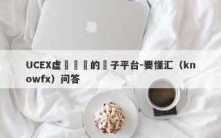 UCEX虚擬貨幣的騙子平台-要懂汇（knowfx）问答