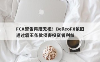 FCA警告再度无视！BelleoFX依旧通过霸王条款侵害投资者利益