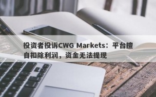 投资者投诉CWG Markets：平台擅自扣除利润，资金无法提现