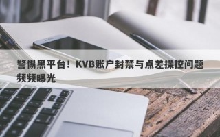 警惕黑平台！KVB账户封禁与点差操控问题频频曝光