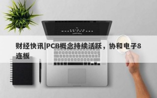 财经快讯|PCB概念持续活跃，协和电子8连板