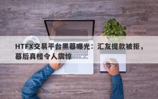 HTFX交易平台黑幕曝光：汇友提款被拒，幕后真相令人震惊