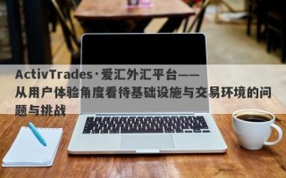 ActivTrades·爱汇外汇平台——从用户体验角度看待基础设施与交易环境的问题与挑战