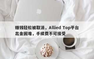 赚钱轻松被取消，Allied Top平台出金困难，手续费不可接受