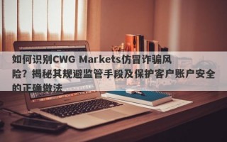 如何识别CWG Markets仿冒诈骗风险？揭秘其规避监管手段及保护客户账户安全的正确做法