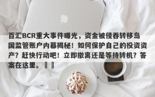 百汇BCR重大事件曝光，资金被侵吞转移岛国监管账户内幕揭秘！如何保护自己的投资资产？赶快行动吧！立即撤离还是等待转机？答案在这里。​​