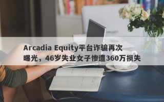 Arcadia Equity平台诈骗再次曝光，46岁失业女子惨遭360万损失