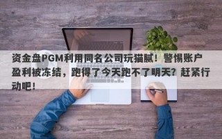 资金盘PGM利用同名公司玩猫腻！警惕账户盈利被冻结，跑得了今天跑不了明天？赶紧行动吧！