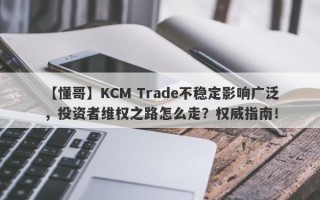 【懂哥】KCM Trade不稳定影响广泛，投资者维权之路怎么走？权威指南！