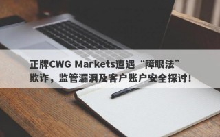 正牌CWG Markets遭遇“障眼法”欺诈，监管漏洞及客户账户安全探讨！