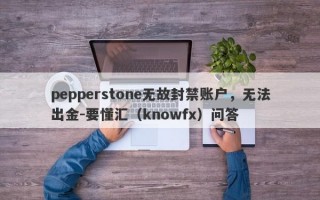 pepperstone无故封禁账户，无法出金-要懂汇（knowfx）问答