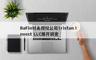 BaFin对未授权公司Tristan Invest LLC展开调查