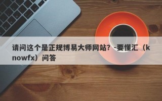 请问这个是正规博易大师网站？-要懂汇（knowfx）问答