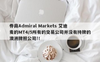 券商Admiral Markets 艾迪麦的MT4/5所有的交易公司并没有持牌的澳洲牌照公司!！