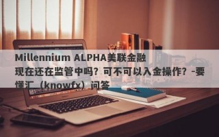 Millennium ALPHA美联金融现在还在监管中吗？可不可以入金操作？-要懂汇（knowfx）问答