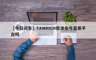 【今日问答】TANRICH敦沛金号是黑平台吗
