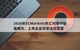 2020年ECMarkets外汇对赌诈骗案曝光，上海企业涉非法经营罪