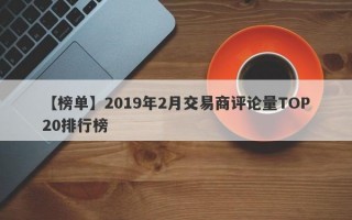 【榜单】2019年2月交易商评论量TOP20排行榜