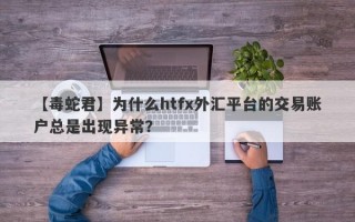 【毒蛇君】为什么htfx外汇平台的交易账户总是出现异常？