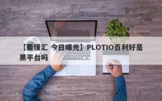 【要懂汇 今日曝光】PLOTIO百利好是黑平台吗
