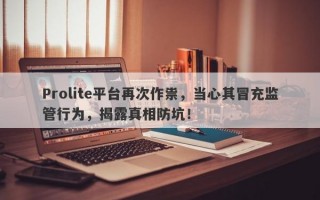 Prolite平台再次作祟，当心其冒充监管行为，揭露真相防坑！