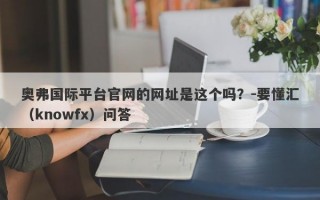 奥弗国际平台官网的网址是这个吗？-要懂汇（knowfx）问答