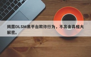 揭露DLSM黑平台欺诈行为，不出金真相大解密。