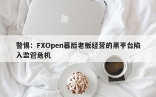 警惕：FXOpen幕后老板经营的黑平台陷入监管危机