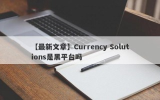 【最新文章】Currency Solutions是黑平台吗
