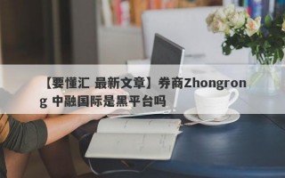 【要懂汇 最新文章】券商Zhongrong 中融国际是黑平台吗
